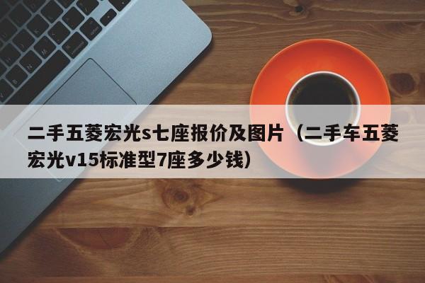 二手五菱宏光s七座报价及图片（二手车五菱宏光v15标准型7座多少钱）