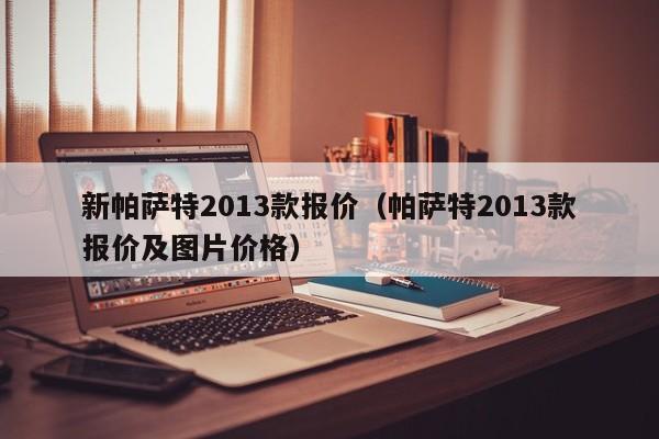 新帕萨特2013款报价（帕萨特2013款报价及图片价格）