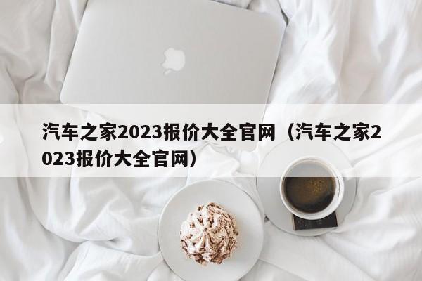 汽车之家2023报价大全官网（汽车之家2023报价大全官网）