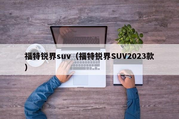 福特锐界suv（福特锐界SUV2023款）