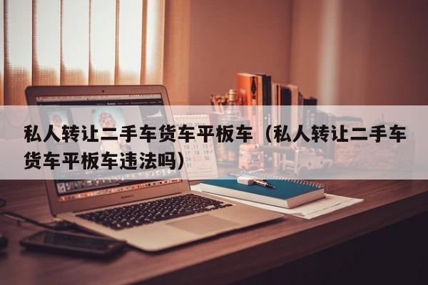 私人转让二手车货车平板车（私人转让二手车货车平板车违法吗）