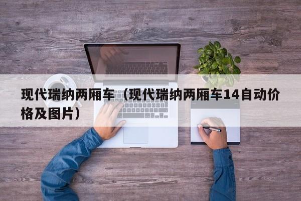现代瑞纳两厢车（现代瑞纳两厢车14自动价格及图片）