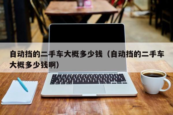 自动挡的二手车大概多少钱（自动挡的二手车大概多少钱啊）