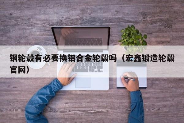 钢轮毂有必要换铝合金轮毂吗（宏鑫锻造轮毂官网）