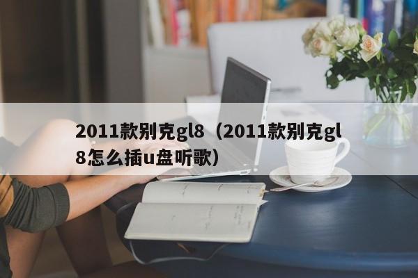 2011款别克gl8（2011款别克gl8怎么插u盘听歌）