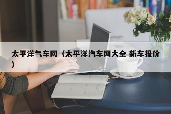 太平洋气车网（太平洋汽车网大全 新车报价）