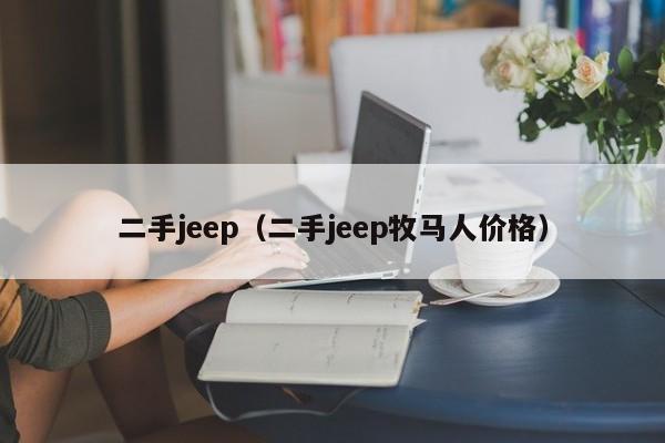 二手jeep（二手jeep牧马人价格）