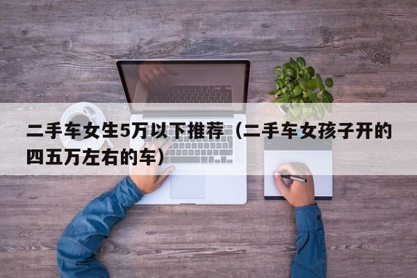 二手车女生5万以下推荐（二手车女孩子开的四五万左右的车）