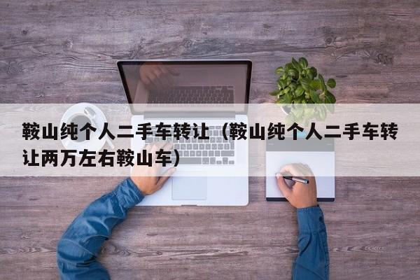 鞍山纯个人二手车转让（鞍山纯个人二手车转让两万左右鞍山车）