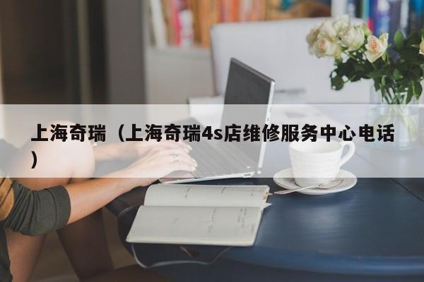 上海奇瑞（上海奇瑞4s店维修服务中心电话）