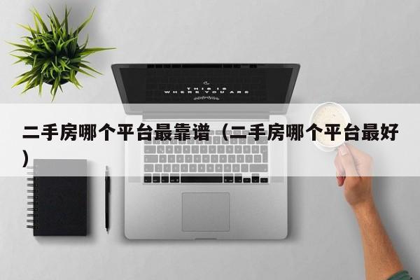 二手房哪个平台最靠谱（二手房哪个平台最好）
