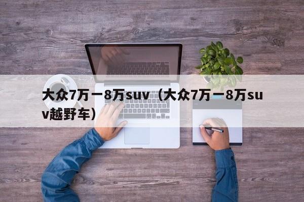 大众7万一8万suv（大众7万一8万suv越野车）