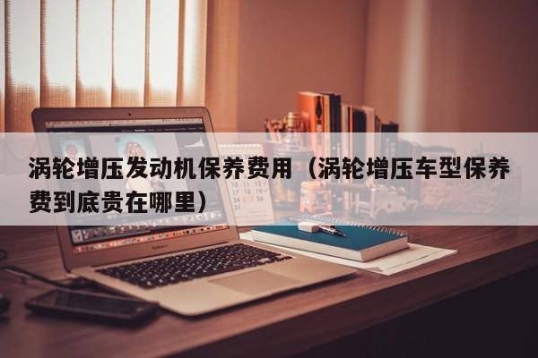 涡轮增压发动机保养费用（涡轮增压车型保养费到底贵在哪里）
