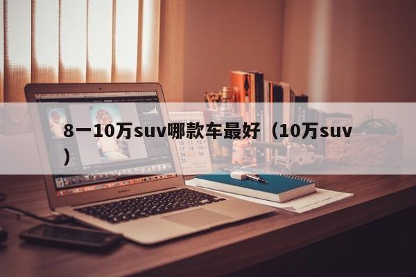 8一10万suv哪款车最好（10万suv）