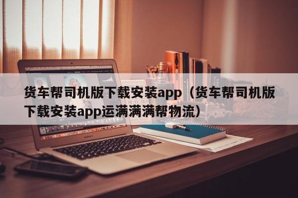货车帮司机版下载安装app（货车帮司机版下载安装app运满满满帮物流）
