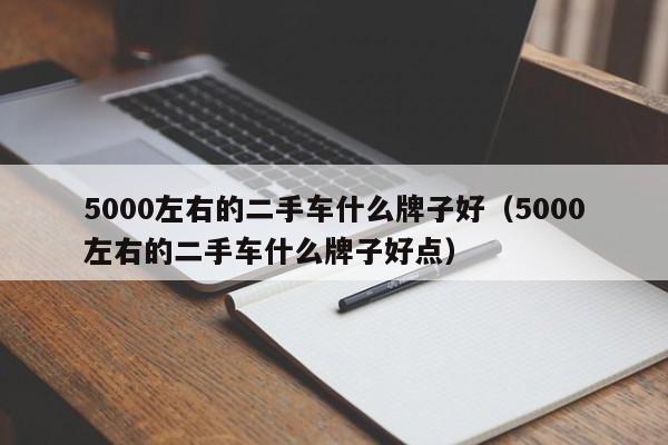 5000左右的二手车什么牌子好（5000左右的二手车什么牌子好点）