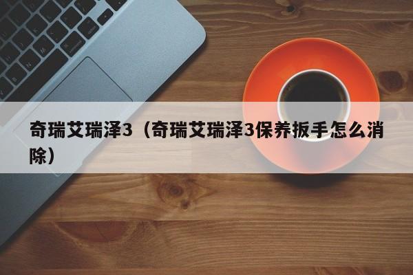 奇瑞艾瑞泽3（奇瑞艾瑞泽3保养扳手怎么消除）