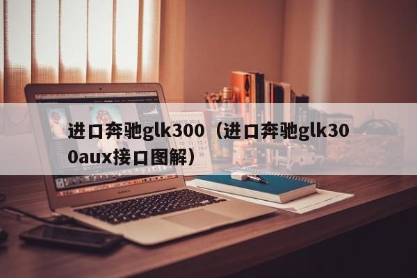进口奔驰glk300（进口奔驰glk300aux接口图解）