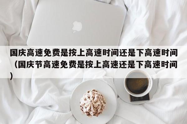 国庆高速免费是按上高速时间还是下高速时间（国庆节高速免费是按上高速还是下高速时间）