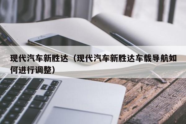 现代汽车新胜达（现代汽车新胜达车载导航如何进行调整）