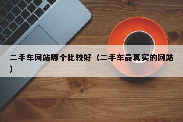 二手车网站哪个比较好（二手车最真实的网站）