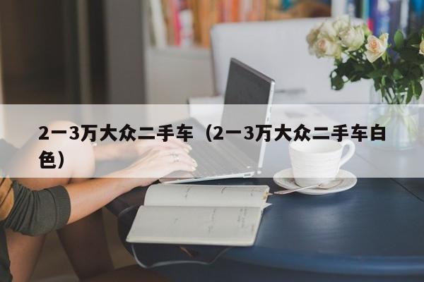 2一3万大众二手车（2一3万大众二手车白色）