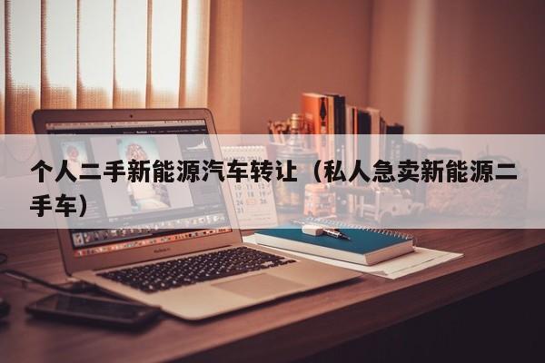 个人二手新能源汽车转让（私人急卖新能源二手车）