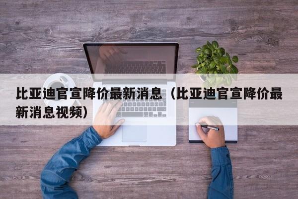 比亚迪官宣降价最新消息（比亚迪官宣降价最新消息视频）