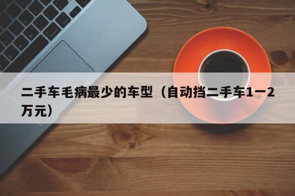 二手车毛病最少的车型（自动挡二手车1一2万元）