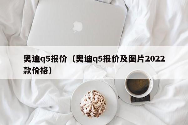 奥迪q5报价（奥迪q5报价及图片2022款价格）