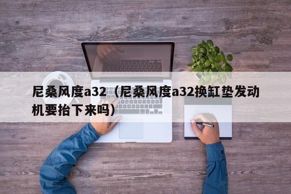 尼桑风度a32（尼桑风度a32换缸垫发动机要抬下来吗）