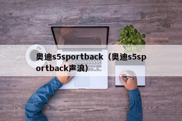 奥迪s5sportback（奥迪s5sportback声浪）