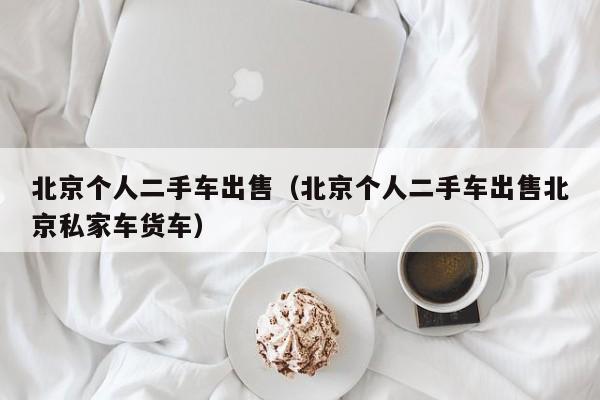 北京个人二手车出售（北京个人二手车出售北京私家车货车）