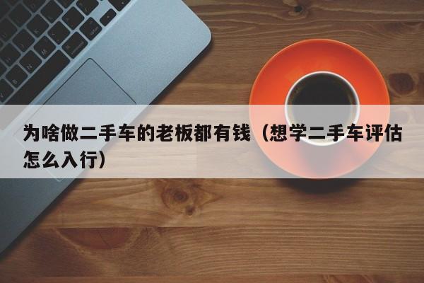 为啥做二手车的老板都有钱（想学二手车评估怎么入行）