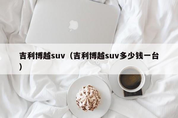 吉利博越suv（吉利博越suv多少钱一台）