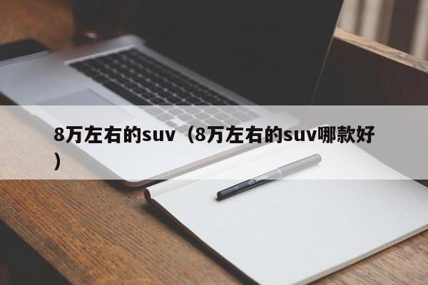 8万左右的suv（8万左右的suv哪款好）
