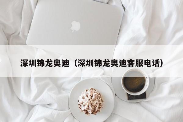 深圳锦龙奥迪（深圳锦龙奥迪客服电话）