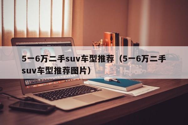 5一6万二手suv车型推荐（5一6万二手suv车型推荐图片）