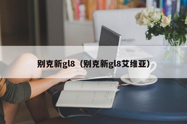 别克新gl8（别克新gl8艾维亚）