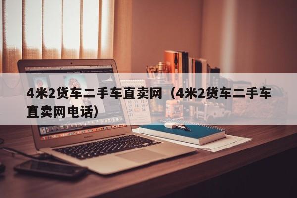 4米2货车二手车直卖网（4米2货车二手车直卖网电话）