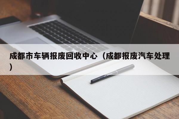 成都市车辆报废回收中心（成都报废汽车处理）