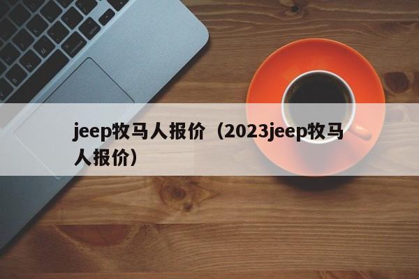jeep牧马人报价（2023jeep牧马人报价）