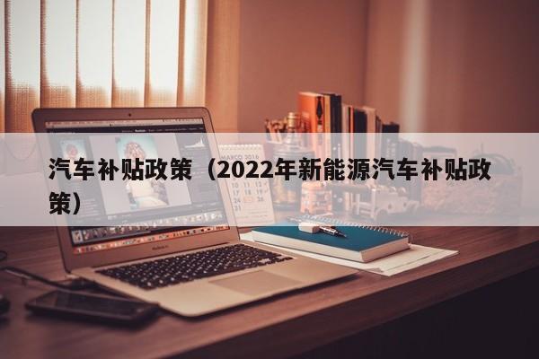 汽车补贴政策（2022年新能源汽车补贴政策）