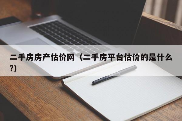 二手房房产估价网（二手房平台估价的是什么?）