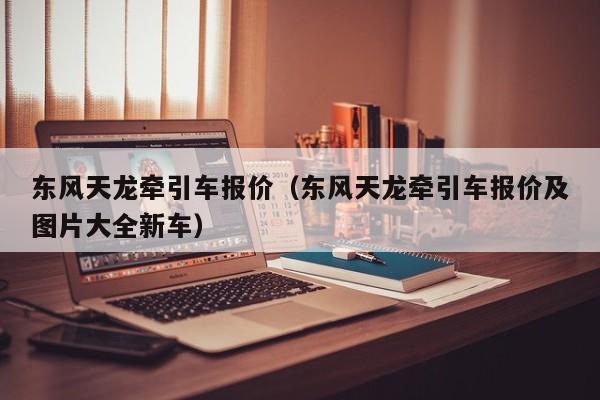 东风天龙牵引车报价（东风天龙牵引车报价及图片大全新车）