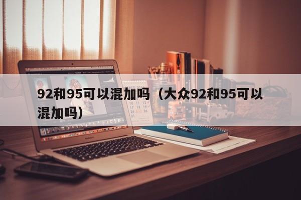92和95可以混加吗（大众92和95可以混加吗）