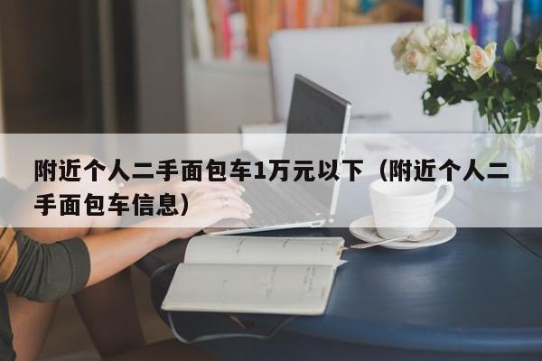 附近个人二手面包车1万元以下（附近个人二手面包车信息）