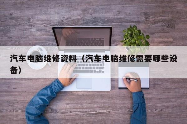 汽车电脑维修资料（汽车电脑维修需要哪些设备）