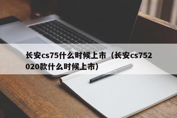长安cs75什么时候上市（长安cs752020款什么时候上市）