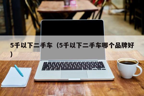 5千以下二手车（5千以下二手车哪个品牌好）